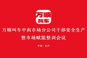 万顺叫车中南市场分公司干部安全生产暨市场赋能整训会议在长沙召开